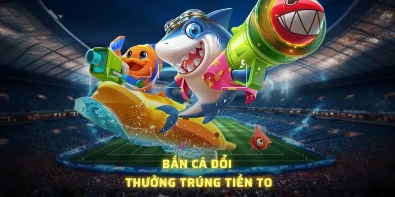 Bắn cá đổi thưởng trúng tiền to