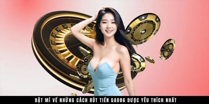 Bật mí về những cách rút tiền GAO86 được yêu thích nhất