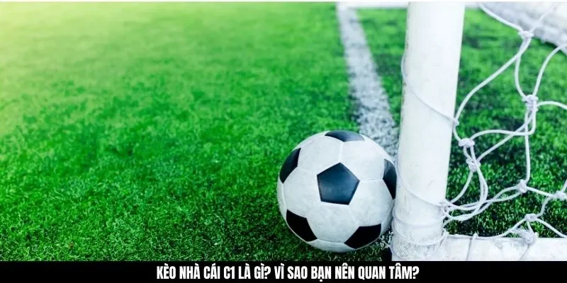 Kèo nhà cái C1 là gì? Vì sao bạn nên quan tâm?