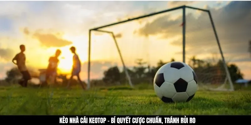 Kèo Nhà Cái Keotop - Bí Quyết Cược Chuẩn, Tránh Rủi Ro