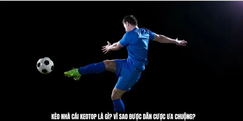 Kèo nhà cái keotop là gì? Vì sao được dân cược ưa chuộng?