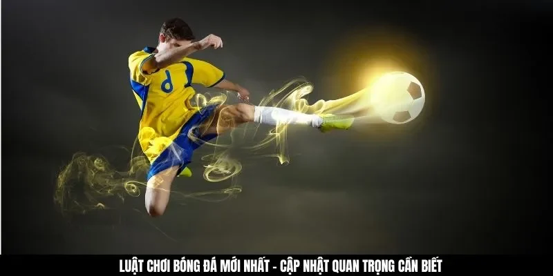 Luật Chơi Bóng Đá Mới Nhất - Cập Nhật Quan Trọng Cần Biết